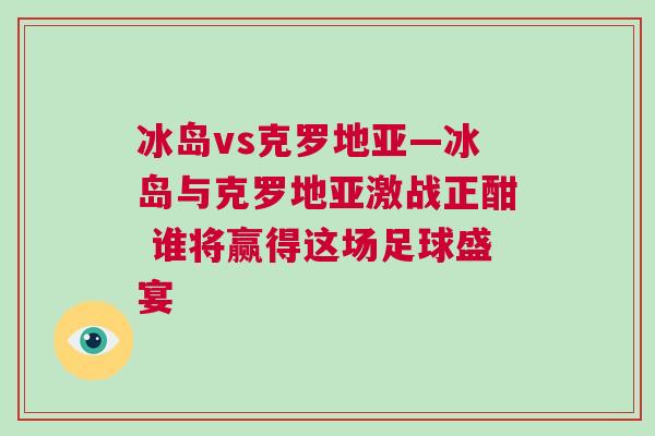 冰島vs克羅地亞—冰島與克羅地亞激戰正酣 誰將贏得這場足球盛宴