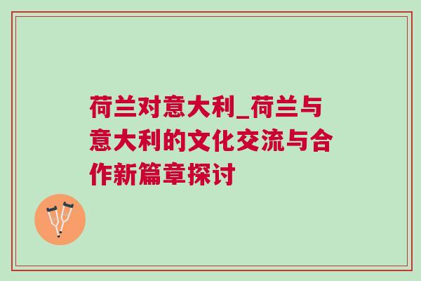 荷蘭對意大利_荷蘭與意大利的文化交流與合作新篇章探討