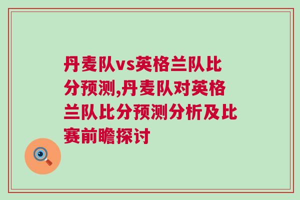 丹麥隊vs英格蘭隊比分預(yù)測,丹麥隊對英格蘭隊比分預(yù)測分析及比賽前瞻探討