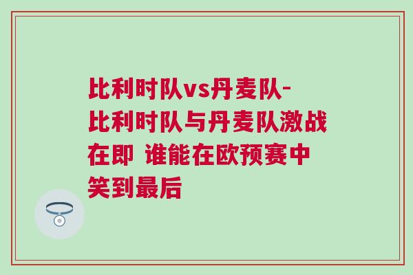 比利時隊vs丹麥隊-比利時隊與丹麥隊激戰(zhàn)在即 誰能在歐預(yù)賽中笑到最后