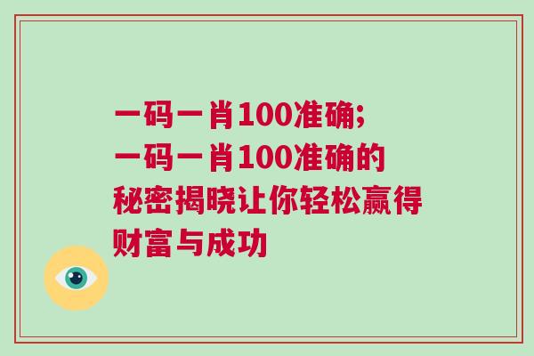 一碼一肖100準(zhǔn)確;一碼一肖100準(zhǔn)確的秘密揭曉讓你輕松贏得財富與成功