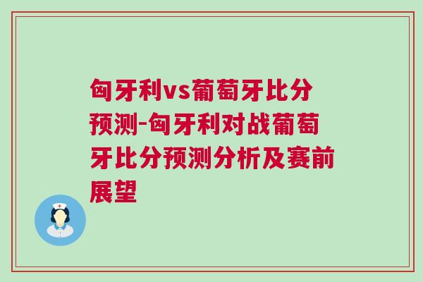 匈牙利vs葡萄牙比分預(yù)測-匈牙利對戰(zhàn)葡萄牙比分預(yù)測分析及賽前展望