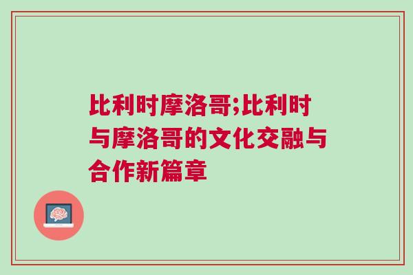 比利時摩洛哥;比利時與摩洛哥的文化交融與合作新篇章
