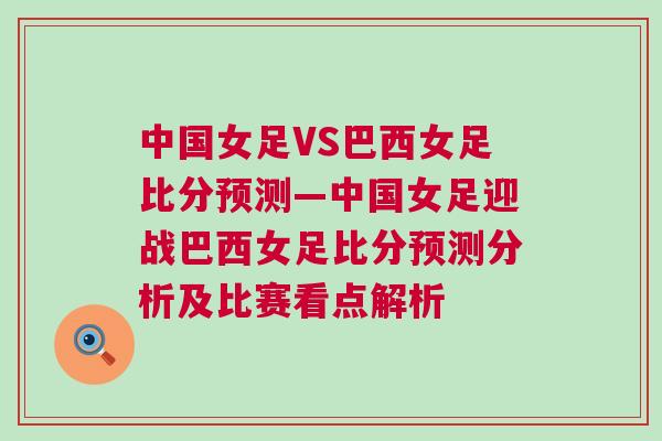 中國女足VS巴西女足比分預測—中國女足迎戰巴西女足比分預測分析及比賽看點解析