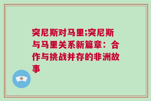突尼斯對馬里;突尼斯與馬里關系新篇章：合作與挑戰并存的非洲故事