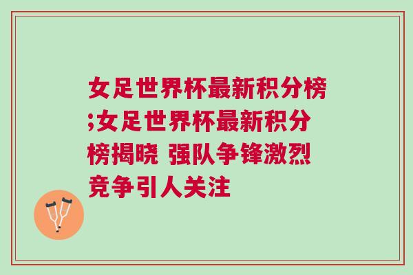 女足世界杯最新積分榜;女足世界杯最新積分榜揭曉 強隊爭鋒激烈競爭引人關注