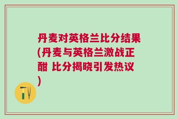 丹麥對英格蘭比分結(jié)果(丹麥與英格蘭激戰(zhàn)正酣 比分揭曉引發(fā)熱議)
