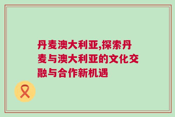 丹麥澳大利亞,探索丹麥與澳大利亞的文化交融與合作新機(jī)遇