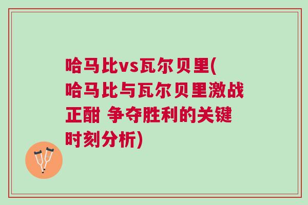 哈馬比vs瓦爾貝里(哈馬比與瓦爾貝里激戰正酣 爭奪勝利的關鍵時刻分析)