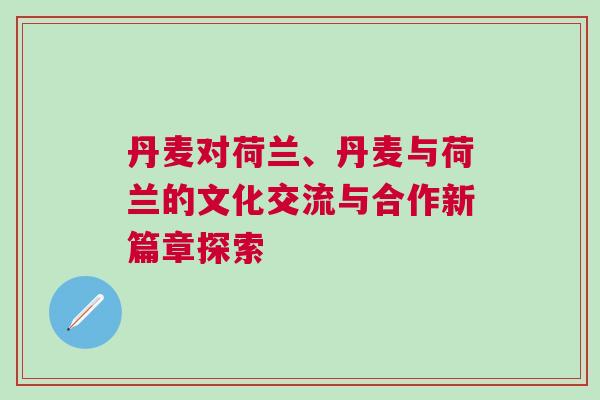 丹麥對荷蘭、丹麥與荷蘭的文化交流與合作新篇章探索