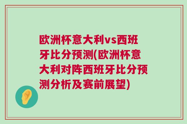 歐洲杯意大利vs西班牙比分預測(歐洲杯意大利對陣西班牙比分預測分析及賽前展望)