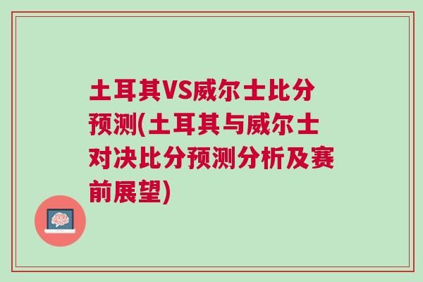 土耳其VS威爾士比分預(yù)測(土耳其與威爾士對決比分預(yù)測分析及賽前展望)