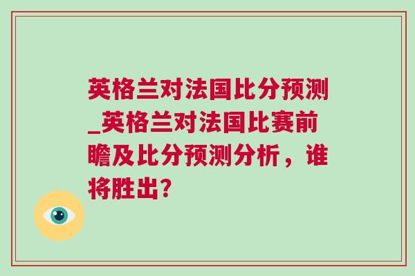 英格蘭對(duì)法國(guó)比分預(yù)測(cè)_英格蘭對(duì)法國(guó)比賽前瞻及比分預(yù)測(cè)分析，誰(shuí)將勝出？