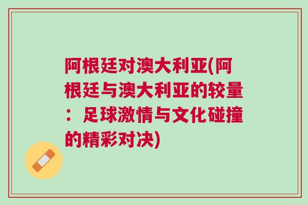 阿根廷對澳大利亞(阿根廷與澳大利亞的較量：足球激情與文化碰撞的精彩對決)