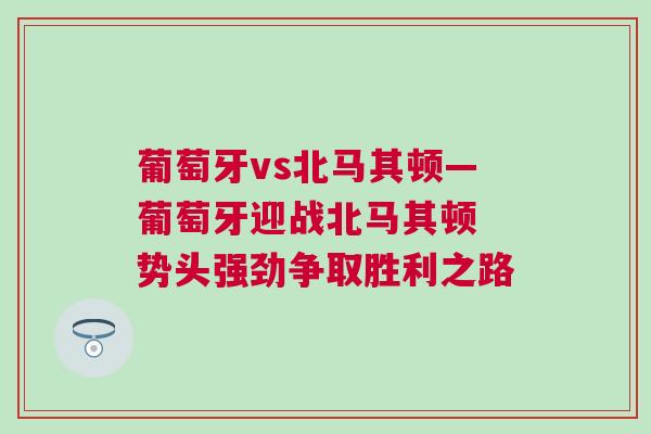 葡萄牙vs北馬其頓—葡萄牙迎戰北馬其頓 勢頭強勁爭取勝利之路