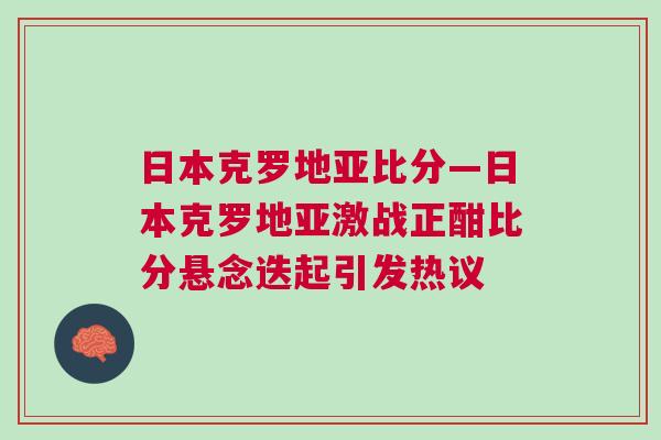 日本克羅地亞比分—日本克羅地亞激戰正酣比分懸念迭起引發熱議