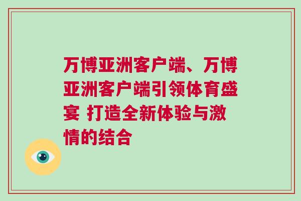 萬博亞洲客戶端、萬博亞洲客戶端引領體育盛宴 打造全新體驗與激情的結合