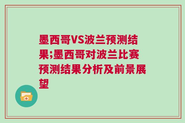 墨西哥VS波蘭預(yù)測(cè)結(jié)果;墨西哥對(duì)波蘭比賽預(yù)測(cè)結(jié)果分析及前景展望