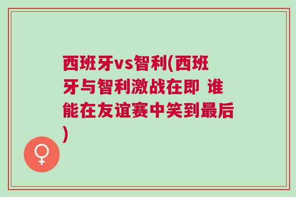 西班牙vs智利(西班牙與智利激戰在即 誰能在友誼賽中笑到最后)