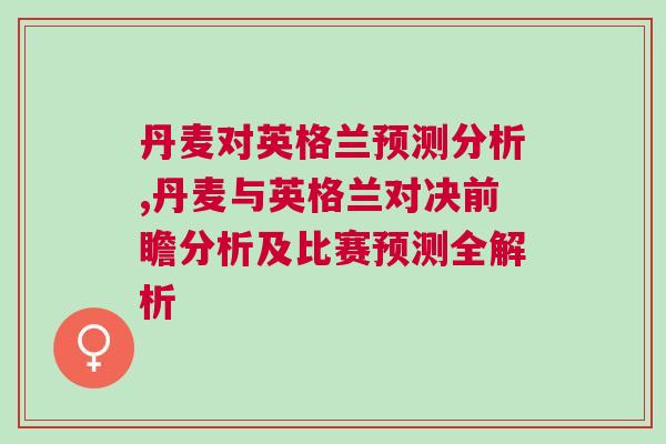 丹麥對英格蘭預測分析,丹麥與英格蘭對決前瞻分析及比賽預測全解析