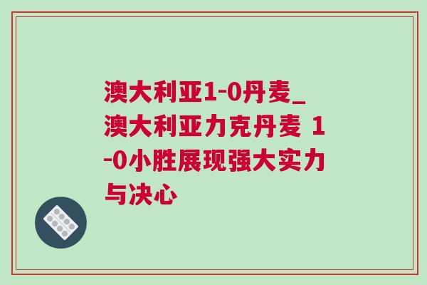 澳大利亞1-0丹麥_澳大利亞力克丹麥 1-0小勝展現(xiàn)強(qiáng)大實(shí)力與決心