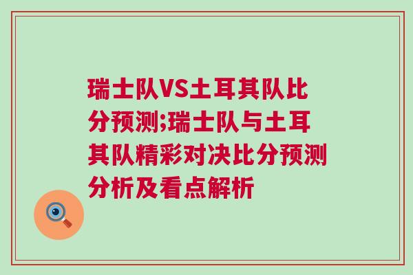 瑞士隊VS土耳其隊比分預(yù)測;瑞士隊與土耳其隊精彩對決比分預(yù)測分析及看點解析