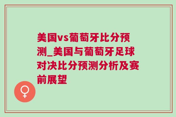 美國vs葡萄牙比分預(yù)測_美國與葡萄牙足球?qū)Q比分預(yù)測分析及賽前展望
