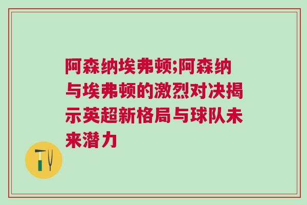 阿森納埃弗頓;阿森納與埃弗頓的激烈對決揭示英超新格局與球隊未來潛力