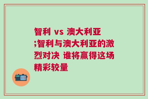 智利 vs 澳大利亞;智利與澳大利亞的激烈對決 誰將贏得這場精彩較量