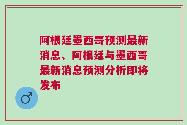 阿根廷墨西哥預測最新消息、阿根廷與墨西哥最新消息預測分析即將發(fā)布