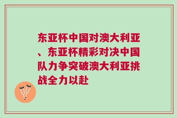 東亞杯中國對澳大利亞、東亞杯精彩對決中國隊力爭突破澳大利亞挑戰全力以赴