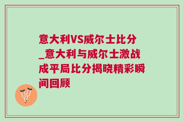 意大利VS威爾士比分_意大利與威爾士激戰成平局比分揭曉精彩瞬間回顧