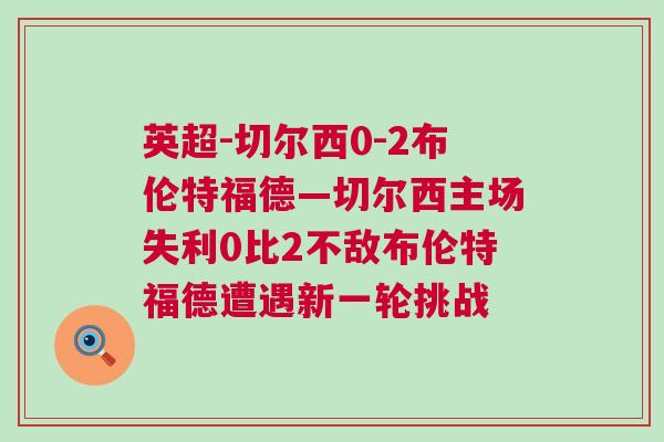 英超-切爾西0-2布倫特福德—切爾西主場(chǎng)失利0比2不敵布倫特福德遭遇新一輪挑戰(zhàn)