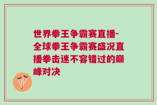 世界拳王爭霸賽直播-全球拳王爭霸賽盛況直播拳擊迷不容錯過的巔峰對決