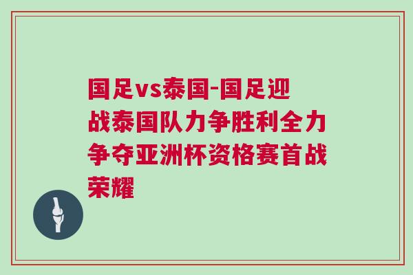 國(guó)足vs泰國(guó)-國(guó)足迎戰(zhàn)泰國(guó)隊(duì)力爭(zhēng)勝利全力爭(zhēng)奪亞洲杯資格賽首戰(zhàn)榮耀