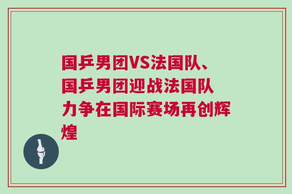 國乒男團(tuán)VS法國隊、國乒男團(tuán)迎戰(zhàn)法國隊 力爭在國際賽場再創(chuàng)輝煌