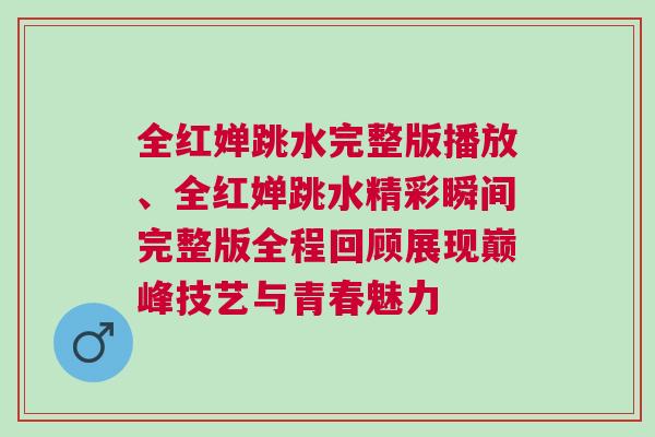 全紅嬋跳水完整版播放、全紅嬋跳水精彩瞬間完整版全程回顧展現巔峰技藝與青春魅力