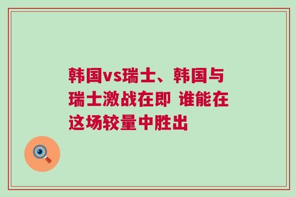 韓國vs瑞士、韓國與瑞士激戰在即 誰能在這場較量中勝出