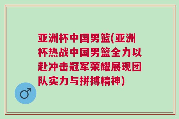 亞洲杯中國男籃(亞洲杯熱戰中國男籃全力以赴沖擊冠軍榮耀展現團隊實力與拼搏精神)