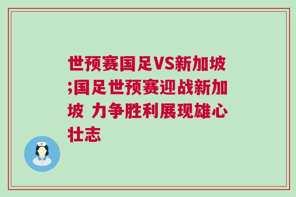 世預賽國足VS新加坡;國足世預賽迎戰新加坡 力爭勝利展現雄心壯志 世預賽國足VS新加坡;國足世預賽迎戰新加坡 力爭勝利展現雄心壯志