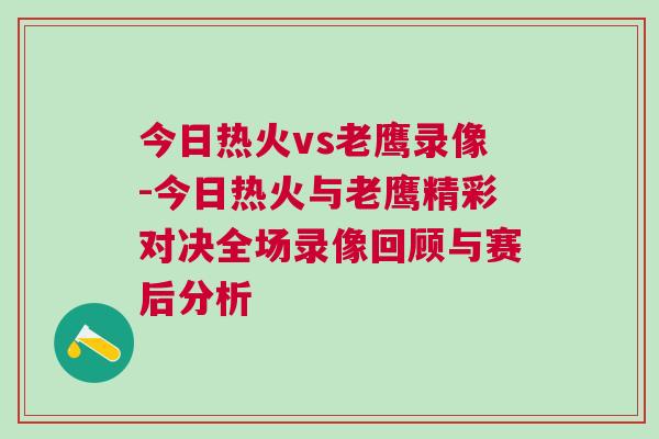今日熱火vs老鷹錄像-今日熱火與老鷹精彩對決全場錄像回顧與賽后分析 今日熱火vs老鷹錄像-今日熱火與老鷹精彩對決全場錄像回顧與賽后分析