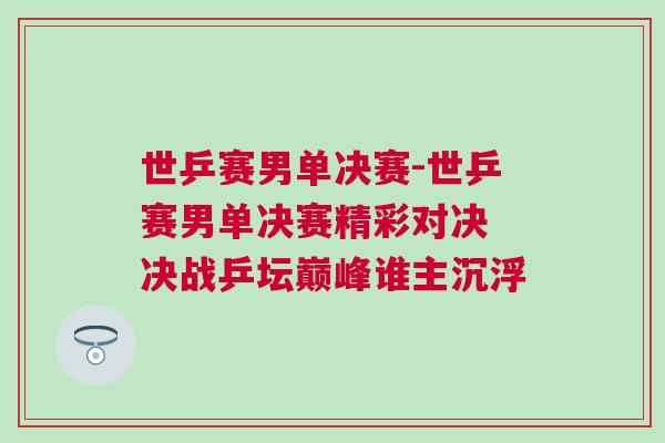 世乒賽男單決賽-世乒賽男單決賽精彩對(duì)決 決戰(zhàn)乒壇巔峰誰(shuí)主沉浮
