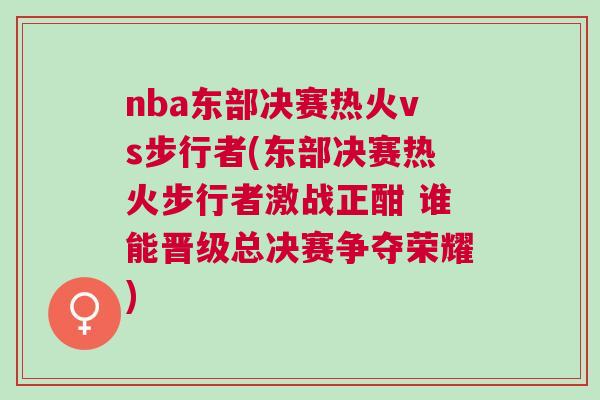 nba東部決賽熱火vs步行者(東部決賽熱火步行者激戰(zhàn)正酣 誰能晉級總決賽爭奪榮耀)