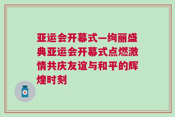 亞運會開幕式—絢麗盛典亞運會開幕式點燃激情共慶友誼與和平的輝煌時刻 亞運會開幕式—絢麗盛典亞運會開幕式點燃激情共慶友誼與和平的輝煌時刻