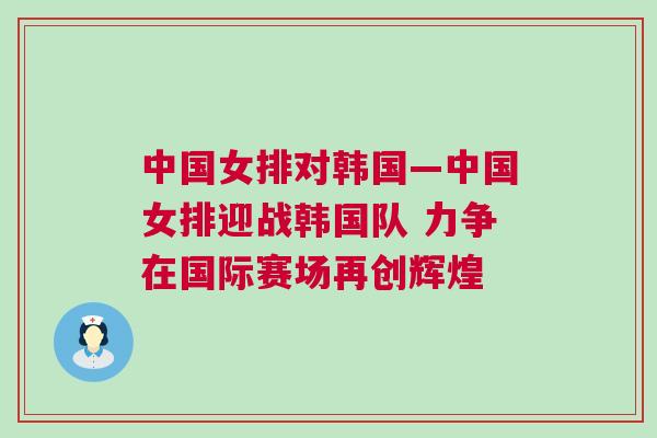 中國(guó)女排對(duì)韓國(guó)—中國(guó)女排迎戰(zhàn)韓國(guó)隊(duì) 力爭(zhēng)在國(guó)際賽場(chǎng)再創(chuàng)輝煌