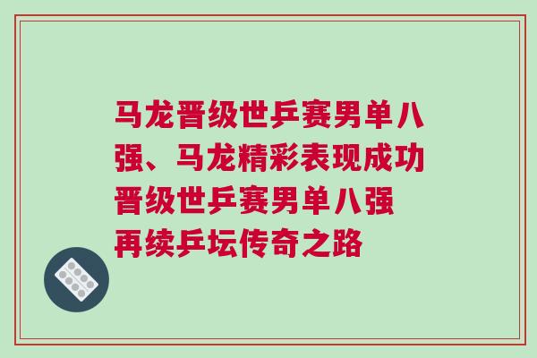 馬龍晉級世乒賽男單八強、馬龍精彩表現成功晉級世乒賽男單八強 再續乒壇傳奇之路