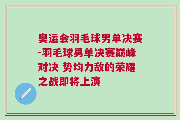 奧運(yùn)會(huì)羽毛球男單決賽-羽毛球男單決賽巔峰對決 勢均力敵的榮耀之戰(zhàn)即將上演