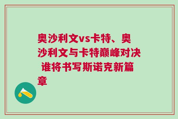 奧沙利文vs卡特、奧沙利文與卡特巔峰對決 誰將書寫斯諾克新篇章 奧沙利文vs卡特、奧沙利文與卡特巔峰對決 誰將書寫斯諾克新篇章