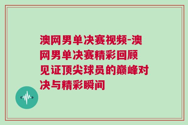 澳網男單決賽視頻-澳網男單決賽精彩回顧 見證頂尖球員的巔峰對決與精彩瞬間