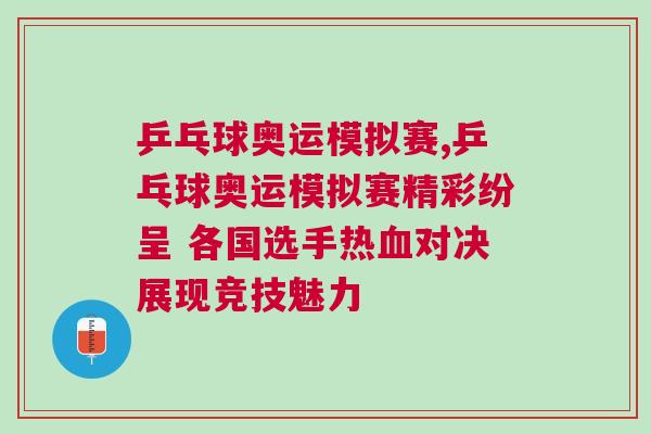 乒乓球奧運模擬賽,乒乓球奧運模擬賽精彩紛呈 各國選手熱血對決展現競技魅力